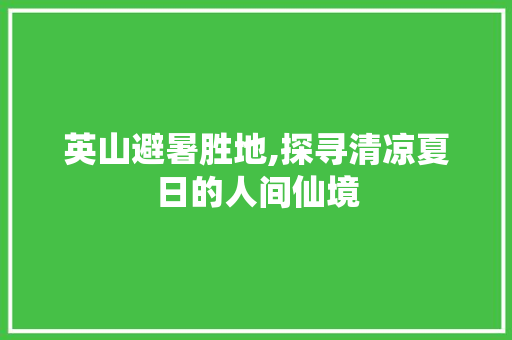 英山避暑胜地,探寻清凉夏日的人间仙境