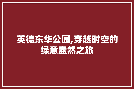 英德东华公园,穿越时空的绿意盎然之旅