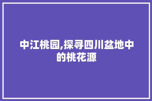 中江桃园,探寻四川盆地中的桃花源