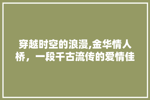 穿越时空的浪漫,金华情人桥，一段千古流传的爱情佳话