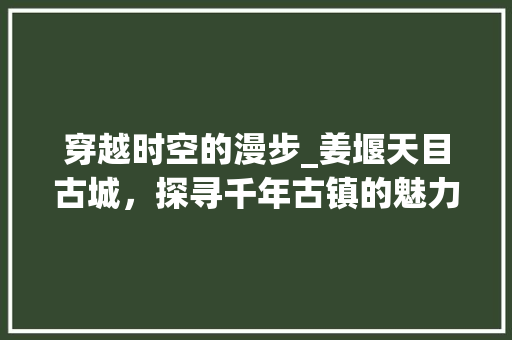 穿越时空的漫步_姜堰天目古城，探寻千年古镇的魅力