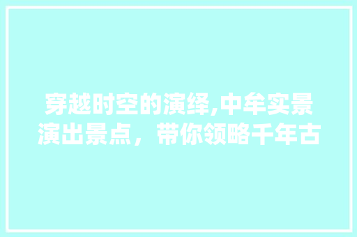 穿越时空的演绎,中牟实景演出景点，带你领略千年古韵  第1张