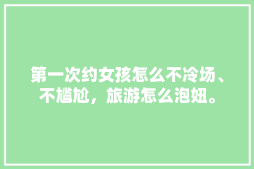 第一次约女孩怎么不冷场、不尴尬，旅游怎么泡妞。  第1张