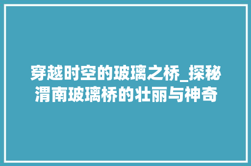 穿越时空的玻璃之桥_探秘渭南玻璃桥的壮丽与神奇