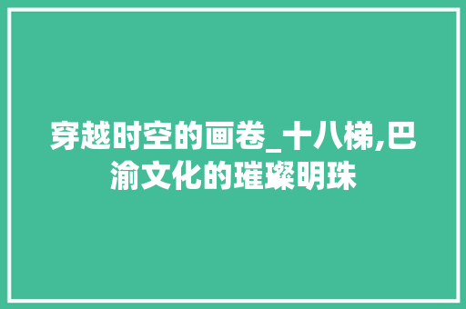 穿越时空的画卷_十八梯,巴渝文化的璀璨明珠