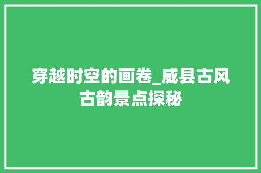 穿越时空的画卷_威县古风古韵景点探秘