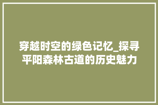 穿越时空的绿色记忆_探寻平阳森林古道的历史魅力