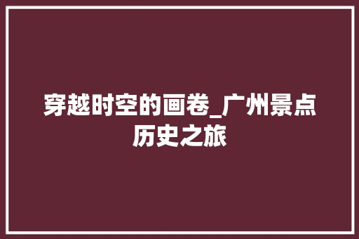 穿越时空的画卷_广州景点历史之旅