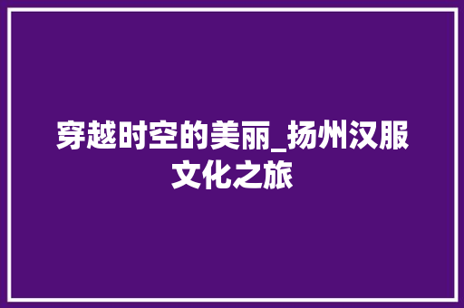 穿越时空的美丽_扬州汉服文化之旅