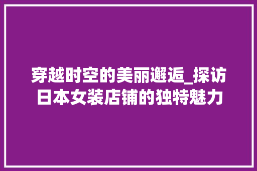 穿越时空的美丽邂逅_探访日本女装店铺的独特魅力