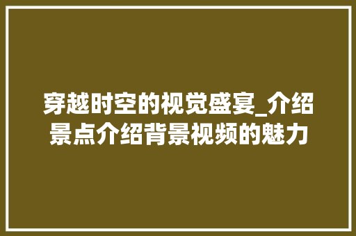 穿越时空的视觉盛宴_介绍景点介绍背景视频的魅力