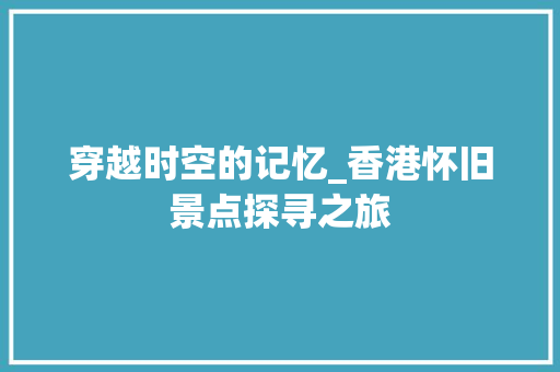 穿越时空的记忆_香港怀旧景点探寻之旅