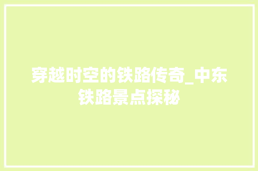 穿越时空的铁路传奇_中东铁路景点探秘