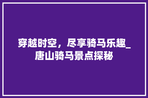 穿越时空，尽享骑马乐趣_唐山骑马景点探秘