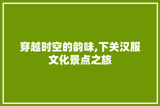 穿越时空的韵味,下关汉服文化景点之旅