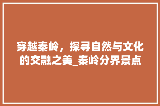 穿越秦岭，探寻自然与文化的交融之美_秦岭分界景点之旅