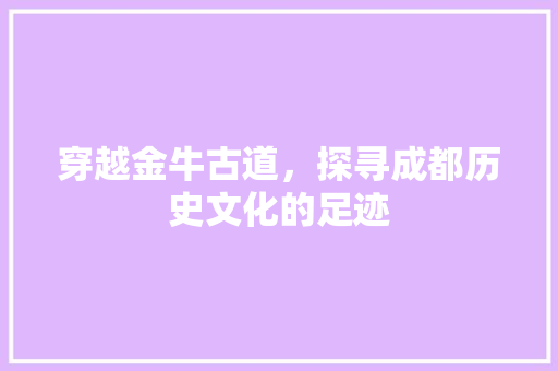 穿越金牛古道，探寻成都历史文化的足迹