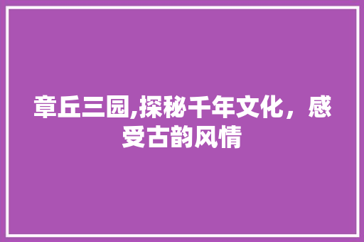 章丘三园,探秘千年文化，感受古韵风情