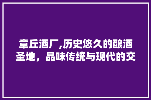 章丘酒厂,历史悠久的酿酒圣地，品味传统与现代的交融