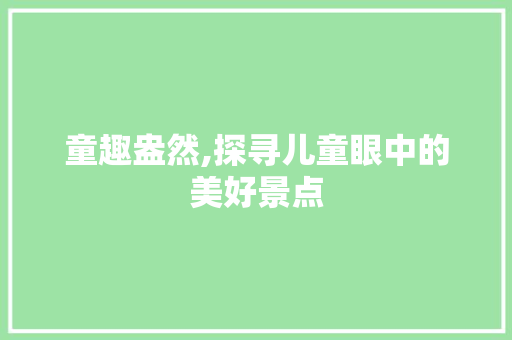 童趣盎然,探寻儿童眼中的美好景点