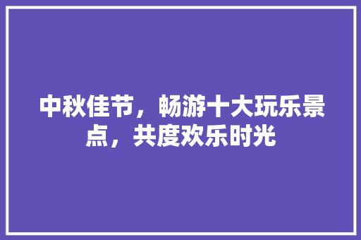 中秋佳节，畅游十大玩乐景点，共度欢乐时光