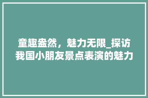 童趣盎然，魅力无限_探访我国小朋友景点表演的魅力所在