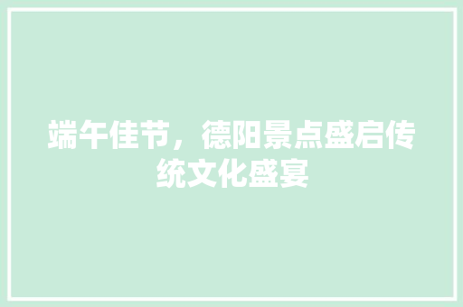 端午佳节，德阳景点盛启传统文化盛宴