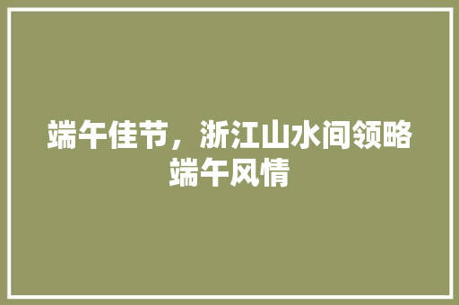 端午佳节，浙江山水间领略端午风情