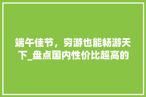 端午佳节，穷游也能畅游天下_盘点国内性价比超高的穷游景点