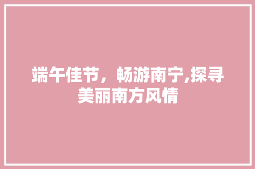 端午佳节，畅游南宁,探寻美丽南方风情