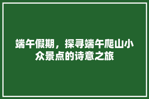 端午假期，探寻端午爬山小众景点的诗意之旅