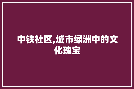 中铁社区,城市绿洲中的文化瑰宝