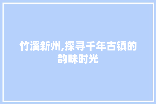 竹溪新州,探寻千年古镇的韵味时光