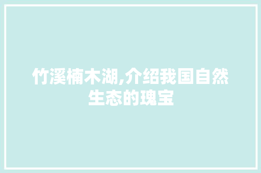 竹溪楠木湖,介绍我国自然生态的瑰宝