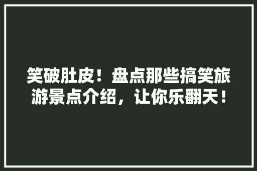 笑破肚皮！盘点那些搞笑旅游景点介绍，让你乐翻天！