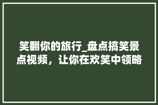 笑翻你的旅行_盘点搞笑景点视频，让你在欢笑中领略世界之美