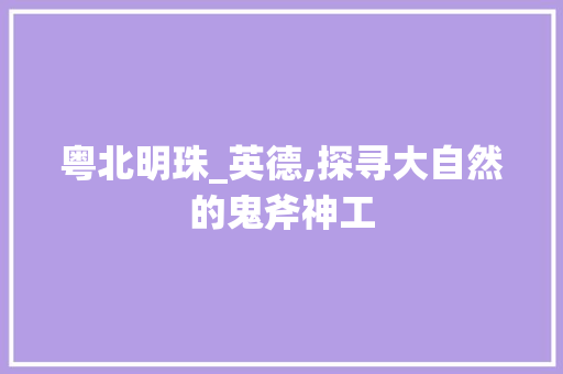 粤北明珠_英德,探寻大自然的鬼斧神工