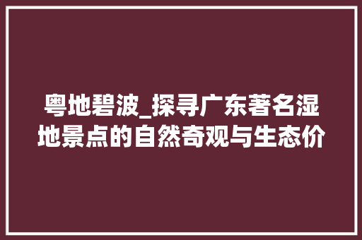 粤地碧波_探寻广东著名湿地景点的自然奇观与生态价值