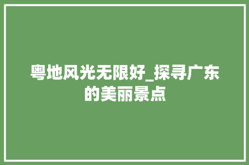 粤地风光无限好_探寻广东的美丽景点