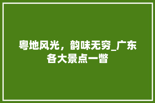 粤地风光，韵味无穷_广东各大景点一瞥