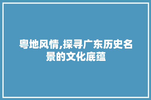 粤地风情,探寻广东历史名景的文化底蕴