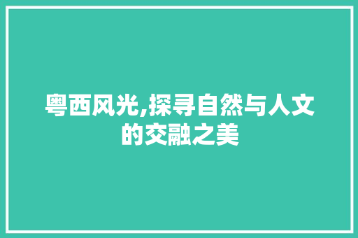 粤西风光,探寻自然与人文的交融之美