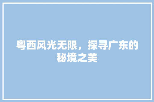 粤西风光无限，探寻广东的秘境之美