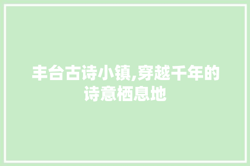 丰台古诗小镇,穿越千年的诗意栖息地