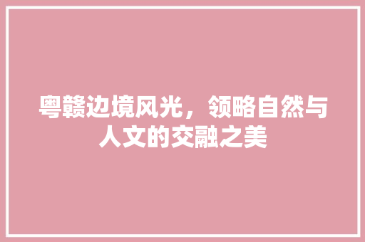 粤赣边境风光，领略自然与人文的交融之美