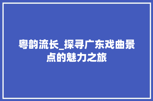 粤韵流长_探寻广东戏曲景点的魅力之旅  第1张