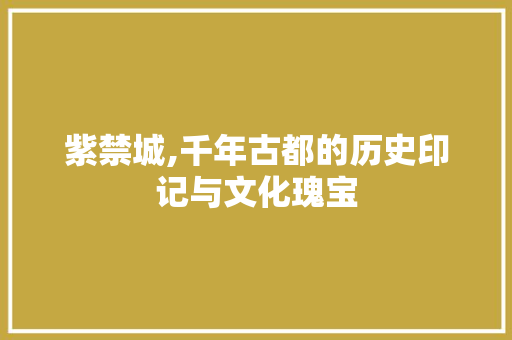 紫禁城,千年古都的历史印记与文化瑰宝