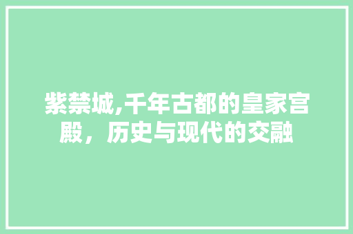 紫禁城,千年古都的皇家宫殿，历史与现代的交融