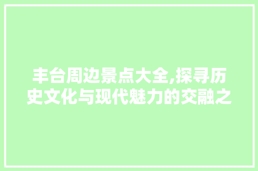 丰台周边景点大全,探寻历史文化与现代魅力的交融之地