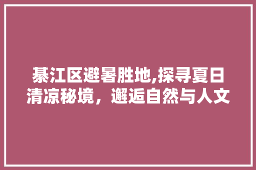 綦江区避暑胜地,探寻夏日清凉秘境，邂逅自然与人文的完美融合  第1张